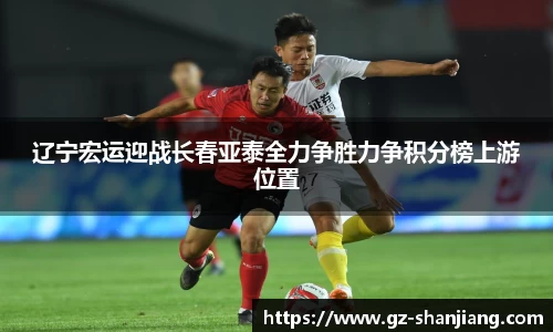 辽宁宏运迎战长春亚泰全力争胜力争积分榜上游位置