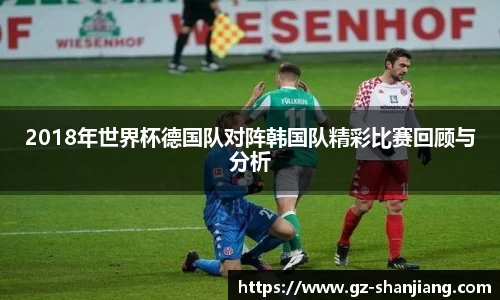 2018年世界杯德国队对阵韩国队精彩比赛回顾与分析