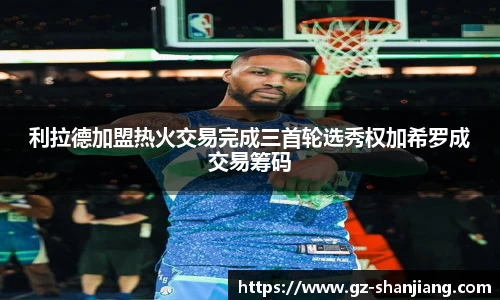 利拉德加盟热火交易完成三首轮选秀权加希罗成交易筹码