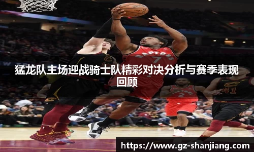 猛龙队主场迎战骑士队精彩对决分析与赛季表现回顾